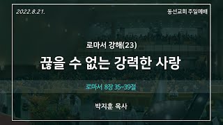 [동선교회 2022.08.21.]  주일예배 - 끊을 수 없는 강력한 사랑  l 로마서 8장 35절~39절 (박지훈 목사)