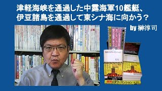 津軽海峡を通過した中露海軍10艦艇、伊豆諸島を通過して東シナ海に向かう？　by 榊淳司