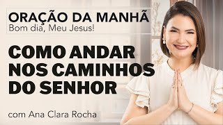 COMO ANDAR NOS CAMINHOS DO SENHOR - ORAÇÃO DA MANHÃ / Ana Clara Rocha