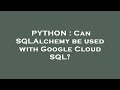 PYTHON : Can SQLAlchemy be used with Google Cloud SQL?