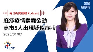 【新聞速報 Podcast】麻疹疫情風暴蠢蠢欲動 高市5人出現疑似症狀｜20250107 公視新聞網