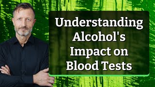 Understanding Alcohol's Impact on Blood Tests