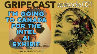 GripeCast Episode 021 — I'm Going To Canada For The Intel Encore AI Exhibit