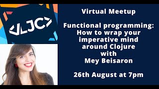 LJC Virtual Meetup: Functional programming: How to wrap your imperative mind around Clojure