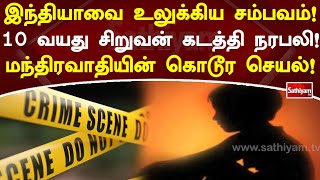 இந்தியாவை உலுக்கிய சம்பவம்! 10 வயது சிறுவன் கடத்தி நரபலி! மந்திரவாதியின் கொடூர செயல்! | Sathiyam Tv