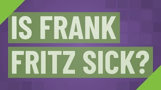 Is Frank Fritz Sick?