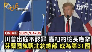 【0405FOCUS國際話題LIVE】川普出庭不認罪 轟紐約檢長應辭　芬蘭國旗飄北約總部 成為第31國