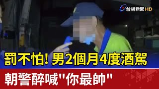 罰不怕!男2個月4度酒駕 朝警醉喊\