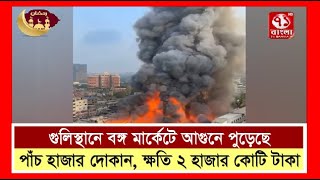 গুলিস্তানের বঙ্গবাজার মার্কেট পুড়েছে পাঁচ হাজার দোকান, ক্ষতি ২ হাজার কোটি টাকা