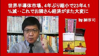 世界半導体市場、4年ぶり縮小で23年4 1%減‥これでお隣さん経済がまた大変に　by 榊淳司