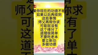 佛言佛语：如果你现在的功德不够了，如果以后再碰到这些事情，师父再帮你求，可能就没有这个缘分了。道理很简单，不要吃老本，要立新功。多做功德。