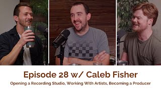 Episode 28 | Caleb Fisher - Opening a Recording Studio, Working With Artists, Becoming a Producer