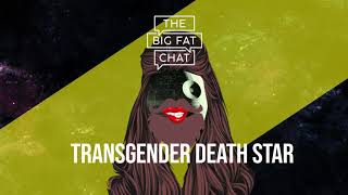 Transgender Death Star::Big Fat Chat Podcast #12