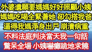 外婆遺願要媽媽好好照顧小姨，媽媽吃喝全緊著她 卻勾搭我爸，逼得我媽淨身出戶 崩潰病重，不料法庭判決當天我一句話，驚呆全場 小姨嚇癱跪地求饒 真情故事會||老年故事||情感需求||愛情||家庭