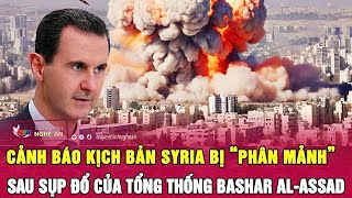 Cảnh báo kịch bản Syria bị “phân mảnh” sau sụp đổ của Tổng thống Bashar al-Assad