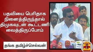 பதவியை பெரிதாக நினைத்திருந்தால் திமுகவுடன் கூட்டணி வைத்திருப்போம் -  தங்க தமிழ்ச்செல்வன்