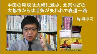 中国の税収は大幅に減少、北京などの大都市からは活気が失われで衰退一路 by榊淳司中
