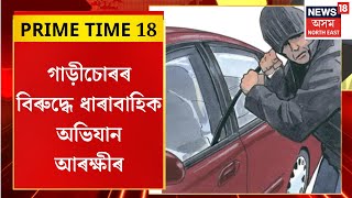 Prime Time 18 : গাড়ীচোৰৰ বিৰুদ্ধে ধাৰাবাহিক অভিযান আৰক্ষীৰ। Assam Police Drive Against Car Theft