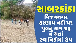 સાબરકાંઠાના : વિજયનગર હરણાવ નદી પર પુલનું કામ શરૂ ન થતાં સ્થાનિકોમાં રોષ