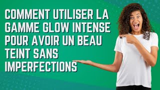 COMMENT UTILISER LA GAMME GLOW INTENSE POUR AVOIR UN BEAU TEINT SANS IMPERFECTIONS