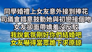 同學婚禮上女友意外接到捧花，司儀會錯意鼓動她與白月光接個吻，女友卻面帶嬌羞沒反駁，我說氣氛剛好你們結婚吧，女友嚇得當眾跪下求原諒【清風與你】#激情故事#大彬情感#夢雅故事#一口氣看完#小說