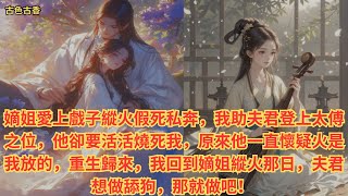 【一口氣看完】嫡姐愛上戲子縱火假死私奔，我助夫君登上太傅之位，他卻要活活燒死我，原來他一直懷疑火是我放的，重生歸來，我回到嫡姐縱火那日，夫君想做舔狗，那就做吧！