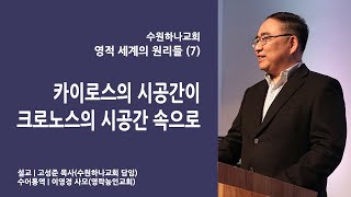 [수원하나교회 시리즈 수어설교] 영적 세계의 원리들 (7) : 카이로스의 시공간이 크로노스의 시공간 속으로 _ 고성준 목사