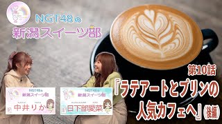 『NGT48の新潟スイーツ部』#10　中井りか部員と日下部愛菜部員が人気のカフェへにお邪魔した後編。前回の「かためプリン」に続きお店の看板であるラテアートやアフォガードなどこだわりのスイーツに大満足。