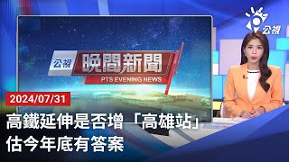 20240731 公視晚間新聞 完整版｜高鐵延伸是否增「高雄站」 估今年底有答案