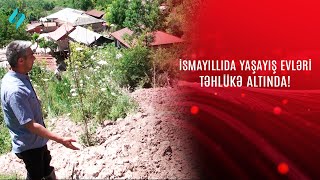 İsmayıllıda yaşayış evləri təhlükənin bir addımlığında @Kanal-S