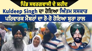 ਪਿੰਡ ਸਵਰਗਵਾਸੀ ਦੇ ਸ਼ਹੀਦ Kuldeep Singh ਦਾ ਹੋਇਆ ਅੰਤਿਮ ਸਸਕਾਰ, ਪਰਿਵਾਰਕ ਮੈਂਬਰਾਂ ਦਾ ਰੋ-ਰੋ ਹੋਇਆ ਬੁਰਾ ਹਾਲ