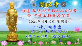 圓緣寺 啟建 精進念佛108永日法會 暨 中峰三時繫念法會【 ​​第一時 】線上共修 2021年 5月 9日 ( 星期日 ) 時間 : 13.00 至 15.00 點