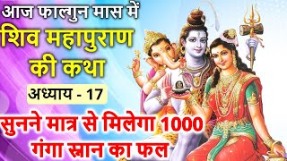 फाल्गुन मास में शिव महापुराण की कथा अध्याय - 17 सुनने मात्र से मिलेगा 1000 गंगा स्नान का फल | Shiva