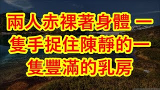 兩人赤裸著身體 一隻手捉住陳靜的一隻豐滿的乳房 单亲妈妈揭露：斯文男同事的真实面目竟让我大吃一惊     情感故事   家庭倫理  婚姻   江湖李白