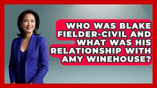 Who Was Blake Fielder-Civil And What Was His Relationship With Amy Winehouse?