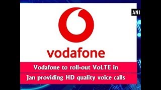 Vodafone to roll-out VoLTE in Jan providing HD quality voice calls - ANI News