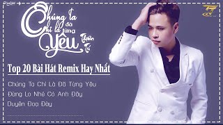 Chúng Ta Chỉ Là Đã Từng Yêu , Đừng Lo Nhé Có Anh Đây ♫ Tuyển Tập 20 Bài Hát Remix  Của Thiên Tú 2023