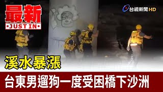 溪水暴漲 台東男遛狗一度受困橋下沙洲【最新快訊】