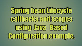 6.Spring bean Lifecycle callbacks and scopes using Java Based Configuration example.