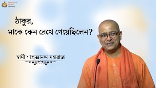 ঠাকুর মাকে কেন রেখে গেয়েছিলেন?      স্বামী শাস্ত্রজ্ঞানন্দ মহারাজ