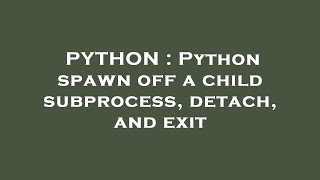 PYTHON : Python spawn off a child subprocess, detach, and exit
