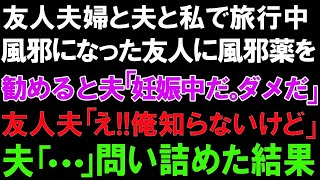 【スカっとする話】友人夫婦と夫と私で旅行中。風邪になった友人に風邪薬を勧めると夫「妊娠中だ。ダメだ」友人夫「え!!俺知らないけど」夫「   」問い詰めた結果