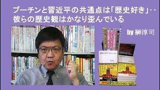 プーチンと習近平の共通点は「歴史好き」‥彼らの歴史観はかなり歪んでいる　by榊淳司