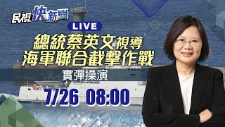 0726總統蔡英文視導「海軍聯合截擊作戰實彈操演」｜民視快新聞｜