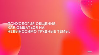 Психология общения. Как общаться на невыносимо трудные темы.