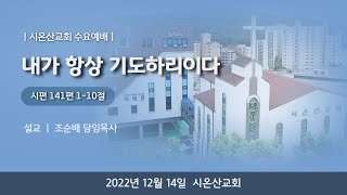 2022년 12월 14일 시온산교회 수요예배 설교 l 조순배목사 l 내가 항상 기도하리이다l 시141편 1-10절)