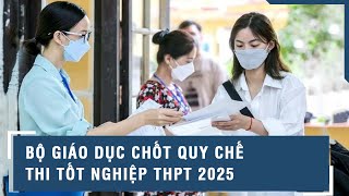 Bộ Giáo dục chốt quy chế thi tốt nghiệp THPT 2025