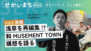 【せかいまちラジオ#5-2】浅草を再編集!? 和MUSEMENT TOWN構想を語る【浅草の合同会社ハハハ代表 川口民夫さん】