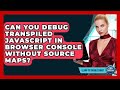 Can You Debug Transpiled JavaScript In Browser Console Without Source Maps? - Learn To Troubleshoot