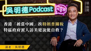 吳明德Podcast｜香港「被當中國」挨特朗普關稅   特區政府派人訪美遊說能自救？